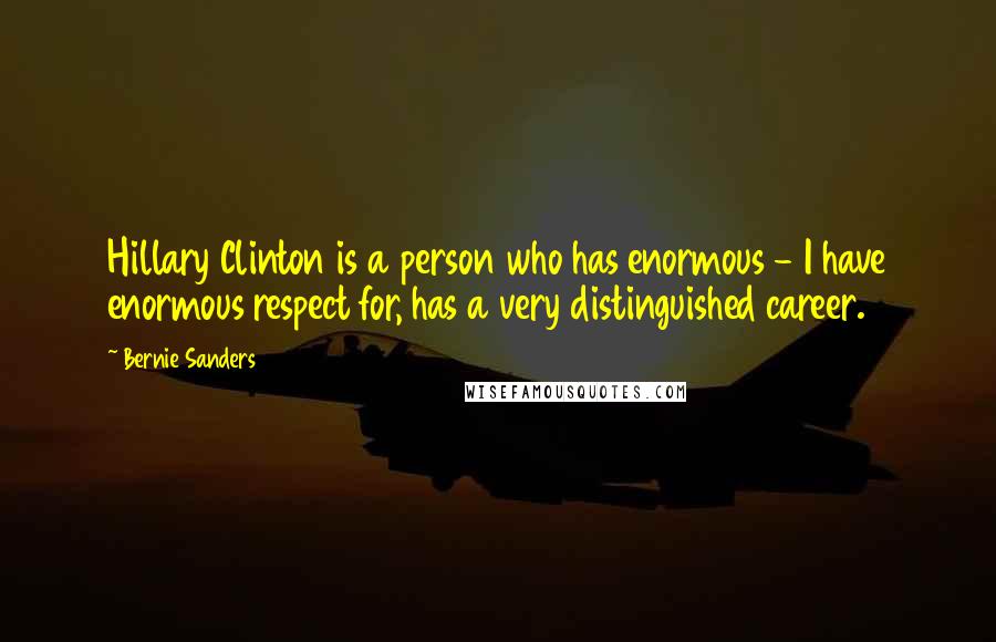 Bernie Sanders Quotes: Hillary Clinton is a person who has enormous - I have enormous respect for, has a very distinguished career.
