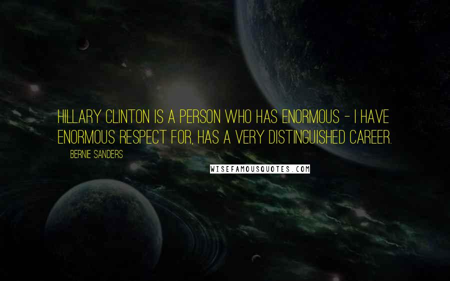 Bernie Sanders Quotes: Hillary Clinton is a person who has enormous - I have enormous respect for, has a very distinguished career.
