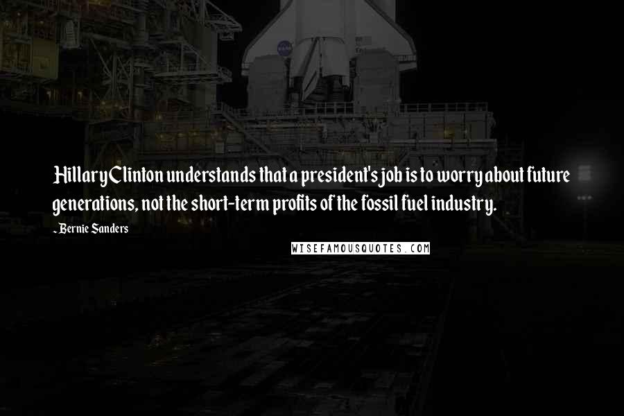 Bernie Sanders Quotes: Hillary Clinton understands that a president's job is to worry about future generations, not the short-term profits of the fossil fuel industry.