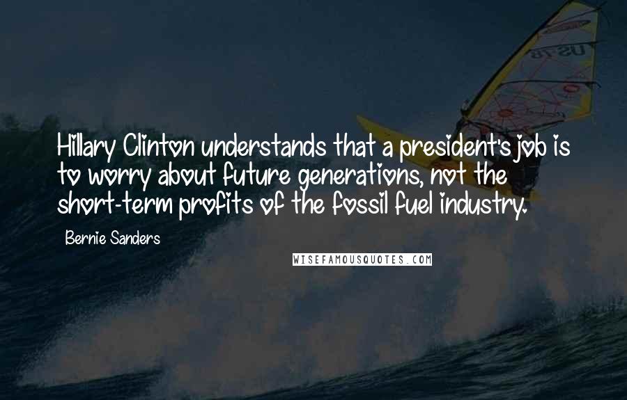 Bernie Sanders Quotes: Hillary Clinton understands that a president's job is to worry about future generations, not the short-term profits of the fossil fuel industry.