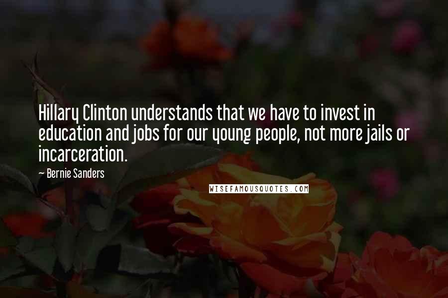 Bernie Sanders Quotes: Hillary Clinton understands that we have to invest in education and jobs for our young people, not more jails or incarceration.