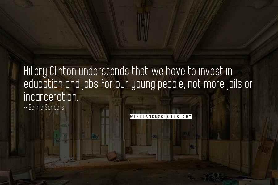 Bernie Sanders Quotes: Hillary Clinton understands that we have to invest in education and jobs for our young people, not more jails or incarceration.