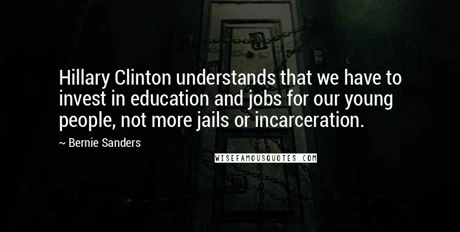 Bernie Sanders Quotes: Hillary Clinton understands that we have to invest in education and jobs for our young people, not more jails or incarceration.