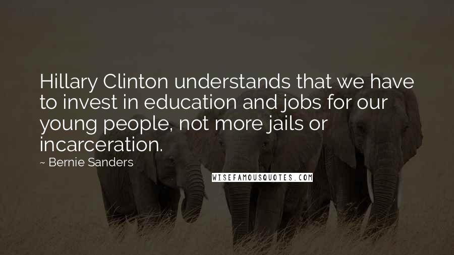 Bernie Sanders Quotes: Hillary Clinton understands that we have to invest in education and jobs for our young people, not more jails or incarceration.