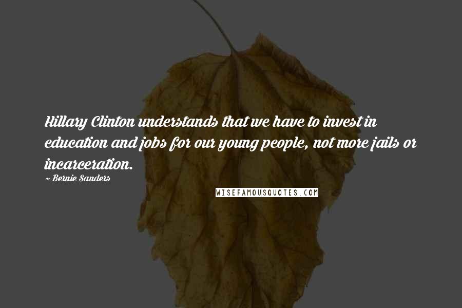 Bernie Sanders Quotes: Hillary Clinton understands that we have to invest in education and jobs for our young people, not more jails or incarceration.