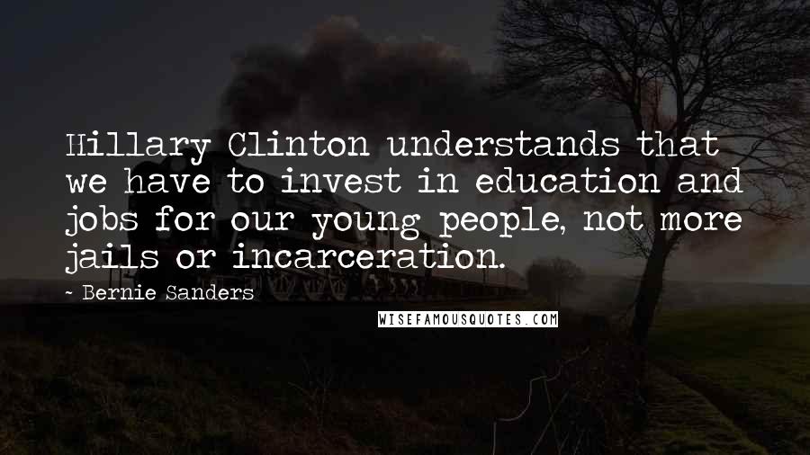 Bernie Sanders Quotes: Hillary Clinton understands that we have to invest in education and jobs for our young people, not more jails or incarceration.