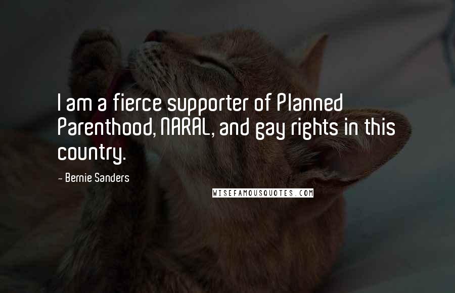 Bernie Sanders Quotes: I am a fierce supporter of Planned Parenthood, NARAL, and gay rights in this country.