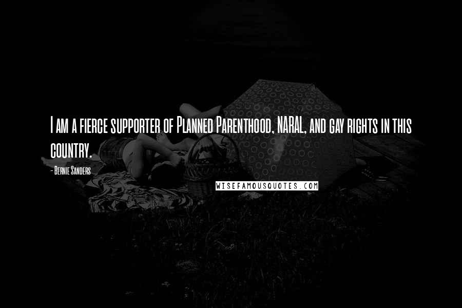 Bernie Sanders Quotes: I am a fierce supporter of Planned Parenthood, NARAL, and gay rights in this country.