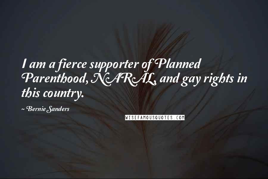 Bernie Sanders Quotes: I am a fierce supporter of Planned Parenthood, NARAL, and gay rights in this country.