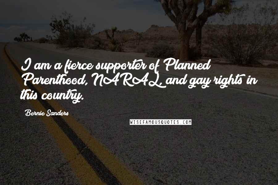 Bernie Sanders Quotes: I am a fierce supporter of Planned Parenthood, NARAL, and gay rights in this country.