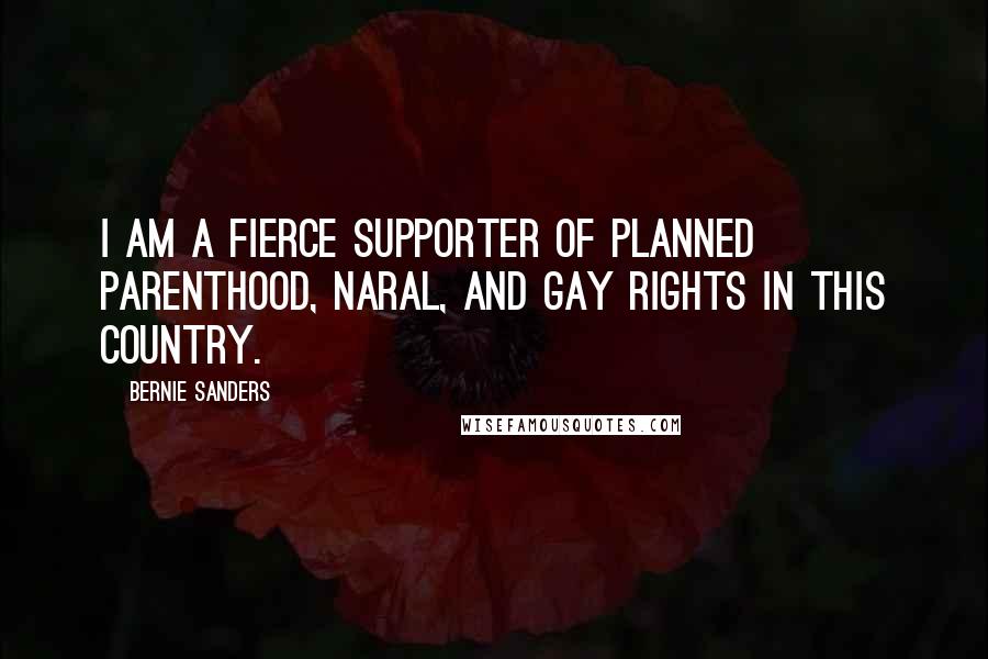 Bernie Sanders Quotes: I am a fierce supporter of Planned Parenthood, NARAL, and gay rights in this country.