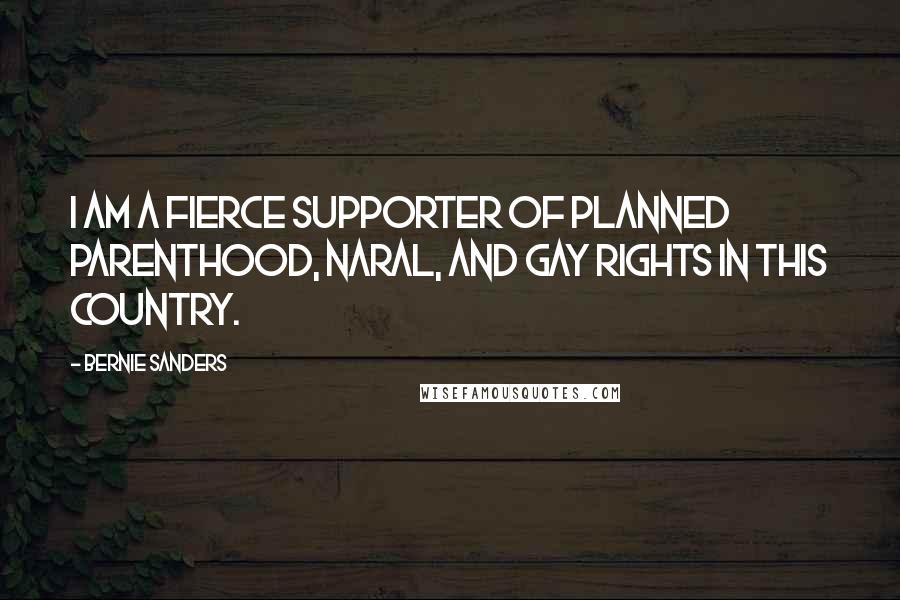 Bernie Sanders Quotes: I am a fierce supporter of Planned Parenthood, NARAL, and gay rights in this country.