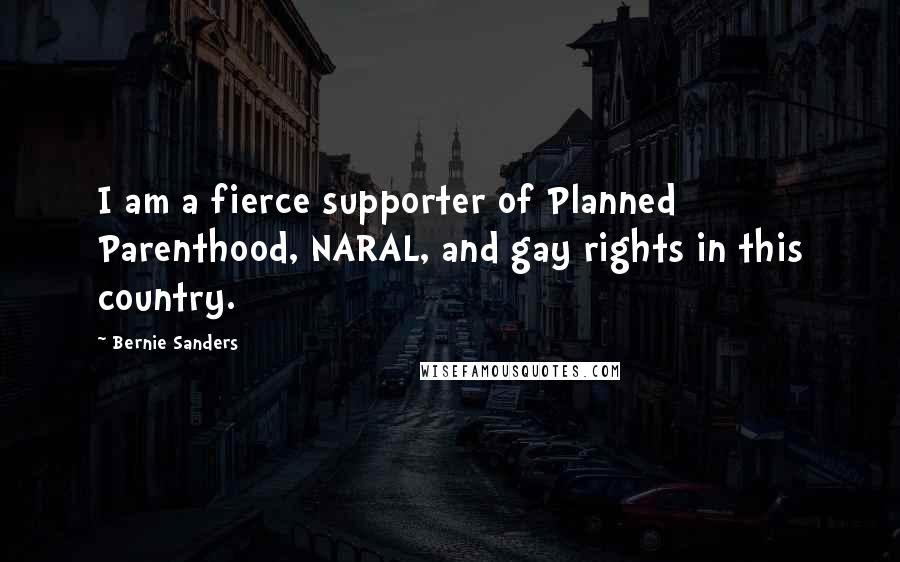 Bernie Sanders Quotes: I am a fierce supporter of Planned Parenthood, NARAL, and gay rights in this country.