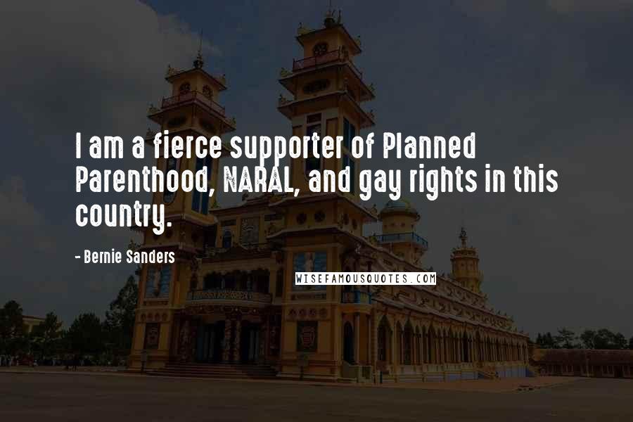 Bernie Sanders Quotes: I am a fierce supporter of Planned Parenthood, NARAL, and gay rights in this country.