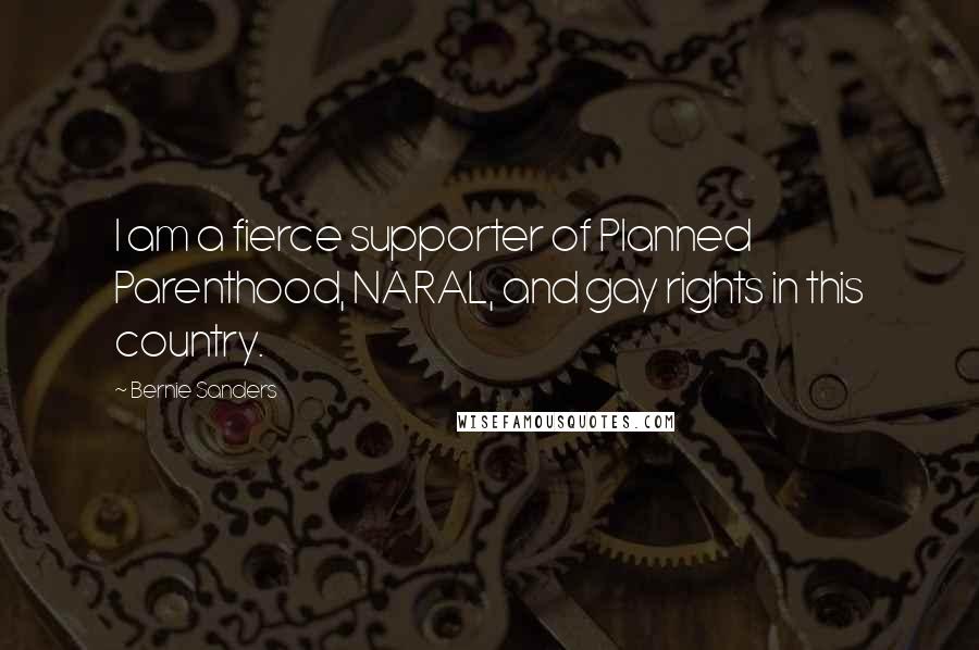 Bernie Sanders Quotes: I am a fierce supporter of Planned Parenthood, NARAL, and gay rights in this country.