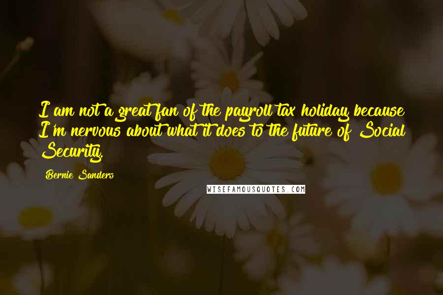 Bernie Sanders Quotes: I am not a great fan of the payroll tax holiday because I'm nervous about what it does to the future of Social Security.