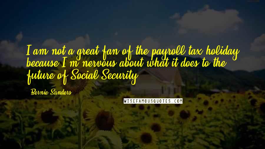 Bernie Sanders Quotes: I am not a great fan of the payroll tax holiday because I'm nervous about what it does to the future of Social Security.