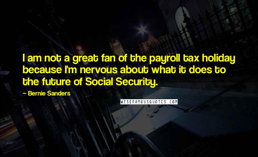 Bernie Sanders Quotes: I am not a great fan of the payroll tax holiday because I'm nervous about what it does to the future of Social Security.