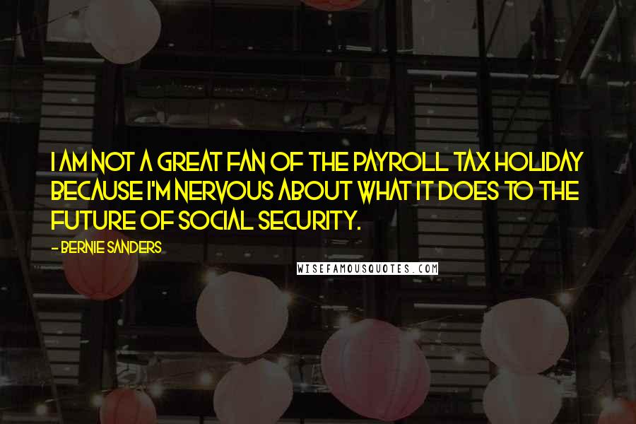 Bernie Sanders Quotes: I am not a great fan of the payroll tax holiday because I'm nervous about what it does to the future of Social Security.