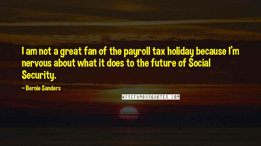 Bernie Sanders Quotes: I am not a great fan of the payroll tax holiday because I'm nervous about what it does to the future of Social Security.