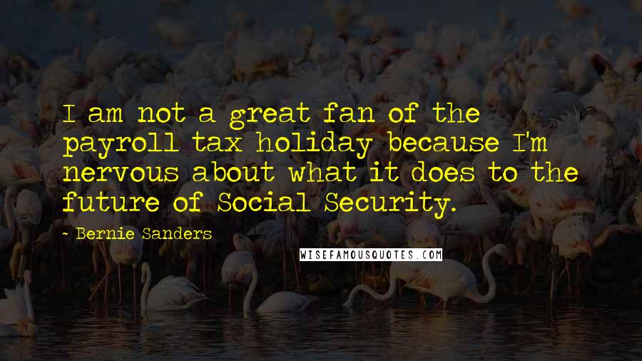 Bernie Sanders Quotes: I am not a great fan of the payroll tax holiday because I'm nervous about what it does to the future of Social Security.