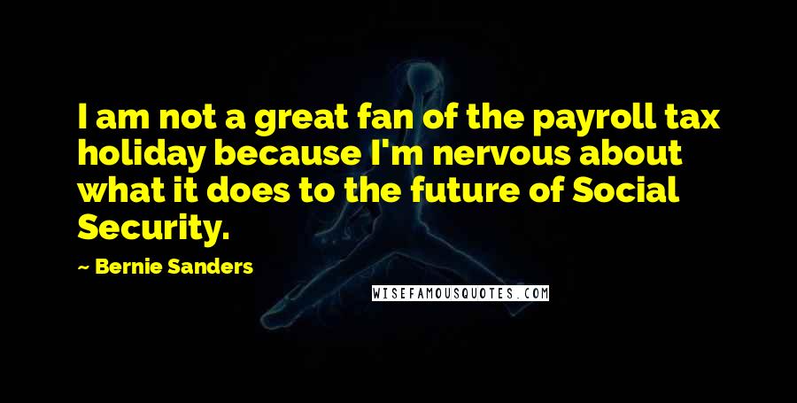 Bernie Sanders Quotes: I am not a great fan of the payroll tax holiday because I'm nervous about what it does to the future of Social Security.