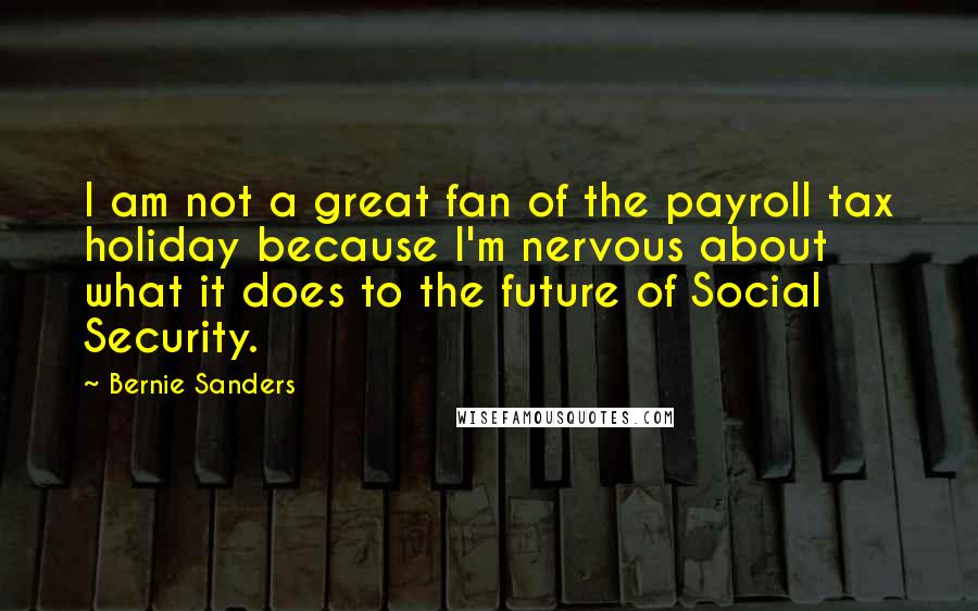 Bernie Sanders Quotes: I am not a great fan of the payroll tax holiday because I'm nervous about what it does to the future of Social Security.