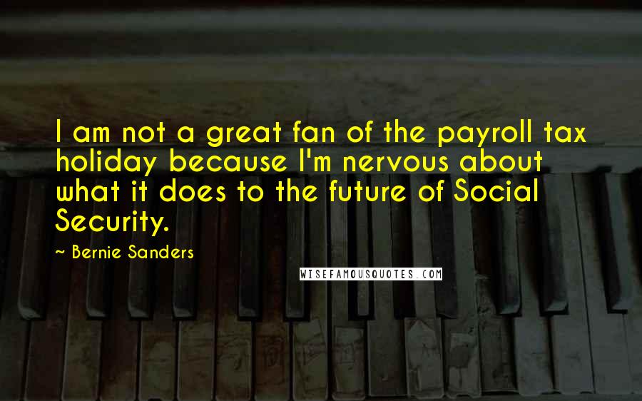 Bernie Sanders Quotes: I am not a great fan of the payroll tax holiday because I'm nervous about what it does to the future of Social Security.
