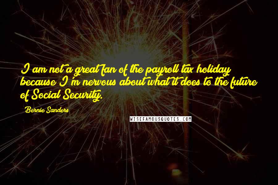 Bernie Sanders Quotes: I am not a great fan of the payroll tax holiday because I'm nervous about what it does to the future of Social Security.