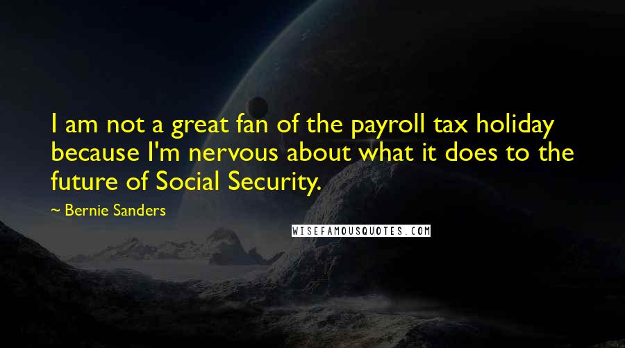 Bernie Sanders Quotes: I am not a great fan of the payroll tax holiday because I'm nervous about what it does to the future of Social Security.