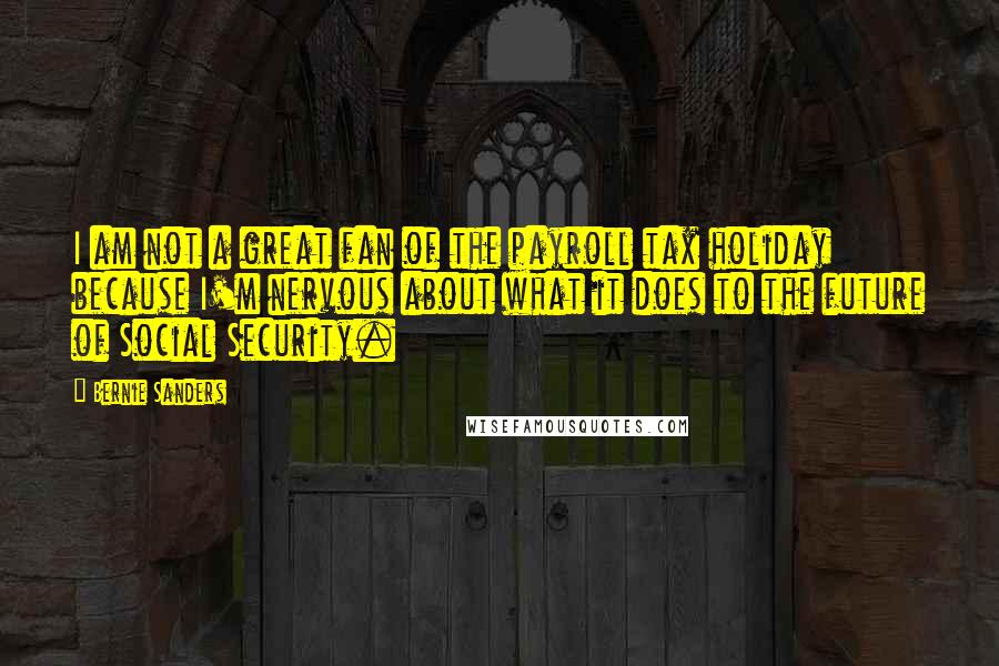 Bernie Sanders Quotes: I am not a great fan of the payroll tax holiday because I'm nervous about what it does to the future of Social Security.