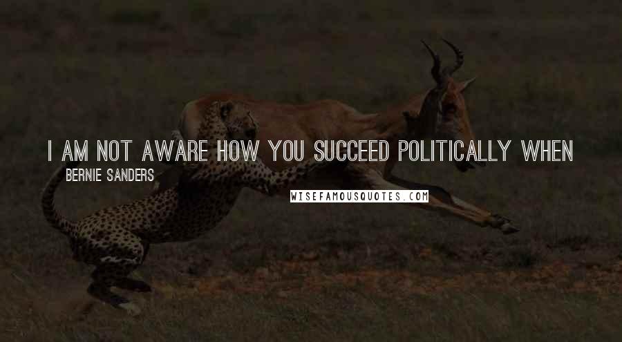 Bernie Sanders Quotes: I am not aware how you succeed politically when you insult women, who far more than men consistently provide you with great margins of support.