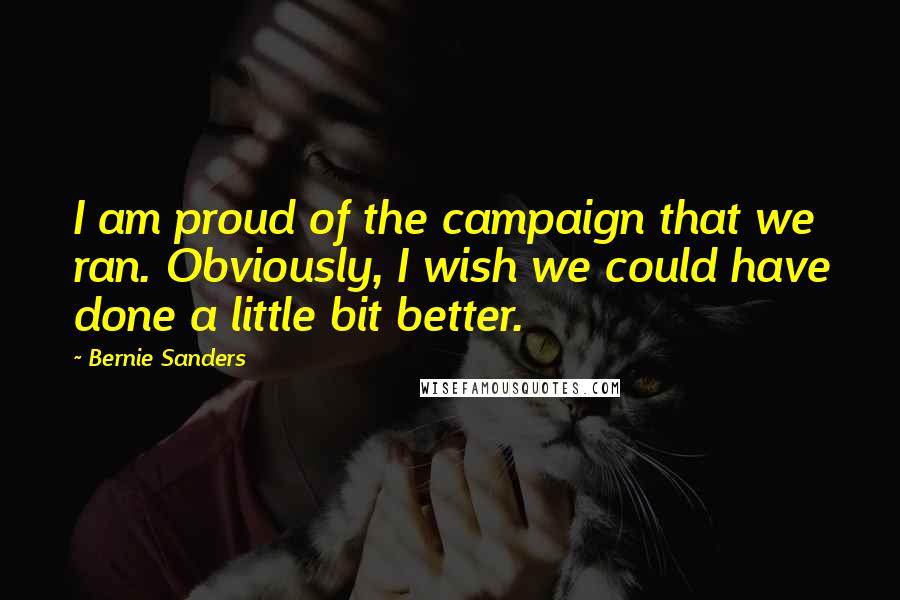 Bernie Sanders Quotes: I am proud of the campaign that we ran. Obviously, I wish we could have done a little bit better.