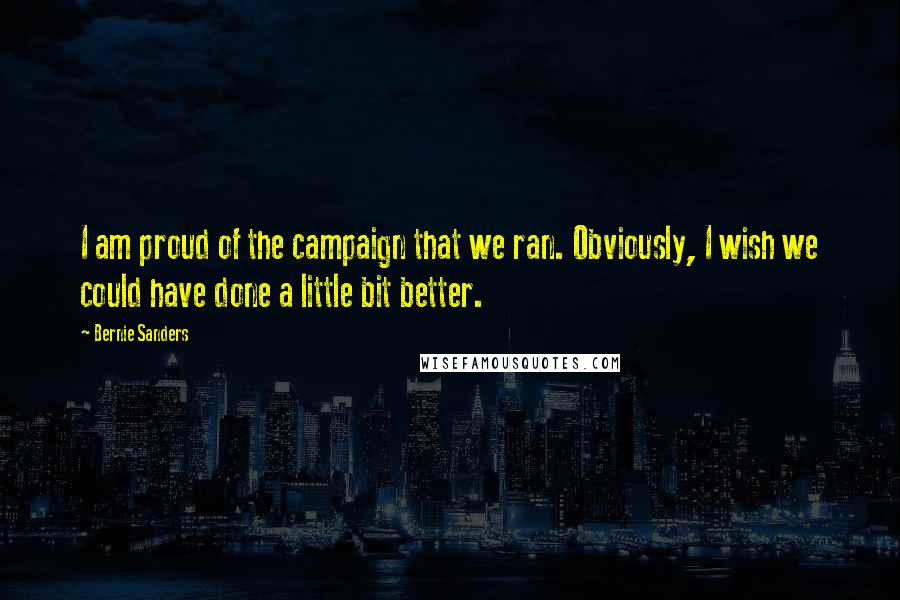 Bernie Sanders Quotes: I am proud of the campaign that we ran. Obviously, I wish we could have done a little bit better.