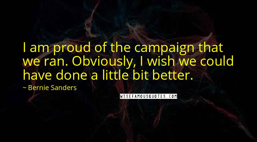 Bernie Sanders Quotes: I am proud of the campaign that we ran. Obviously, I wish we could have done a little bit better.