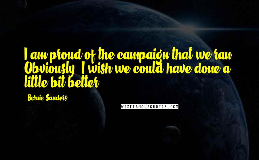 Bernie Sanders Quotes: I am proud of the campaign that we ran. Obviously, I wish we could have done a little bit better.