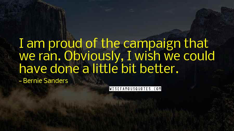 Bernie Sanders Quotes: I am proud of the campaign that we ran. Obviously, I wish we could have done a little bit better.