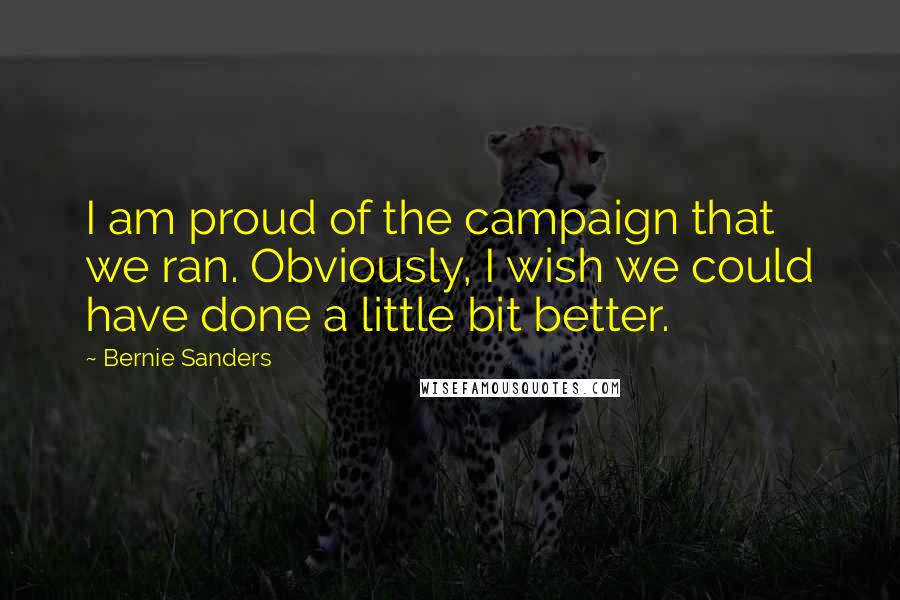 Bernie Sanders Quotes: I am proud of the campaign that we ran. Obviously, I wish we could have done a little bit better.