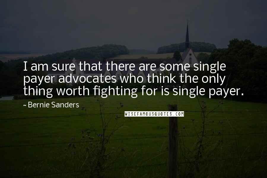 Bernie Sanders Quotes: I am sure that there are some single payer advocates who think the only thing worth fighting for is single payer.