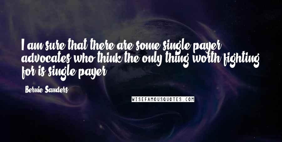 Bernie Sanders Quotes: I am sure that there are some single payer advocates who think the only thing worth fighting for is single payer.