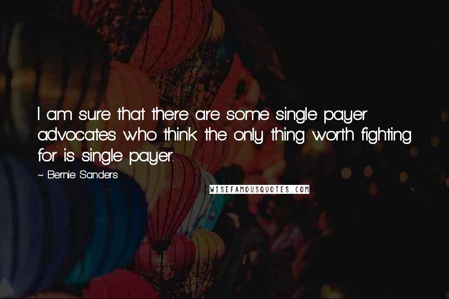 Bernie Sanders Quotes: I am sure that there are some single payer advocates who think the only thing worth fighting for is single payer.