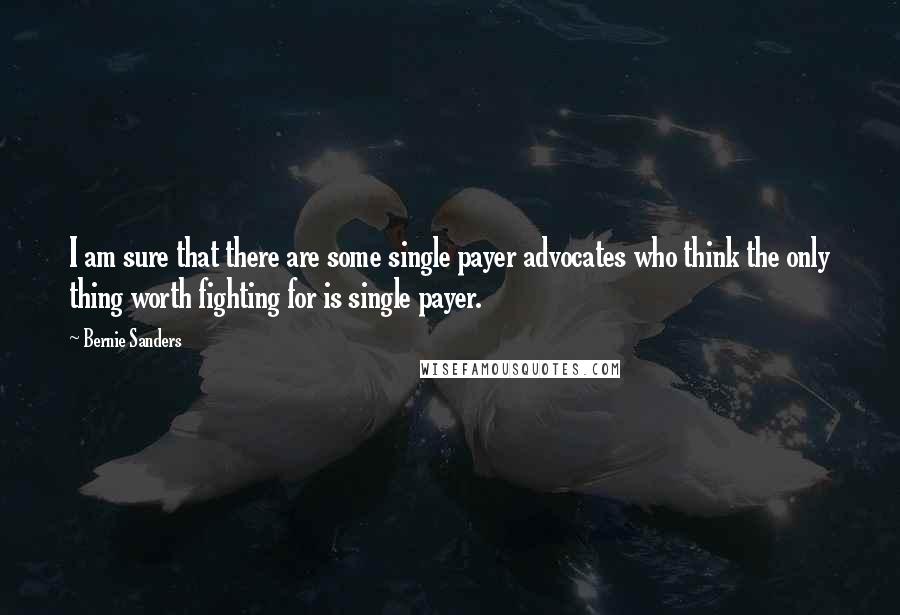 Bernie Sanders Quotes: I am sure that there are some single payer advocates who think the only thing worth fighting for is single payer.