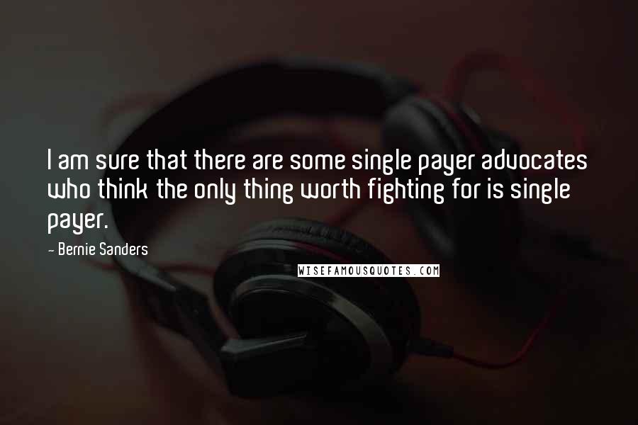 Bernie Sanders Quotes: I am sure that there are some single payer advocates who think the only thing worth fighting for is single payer.