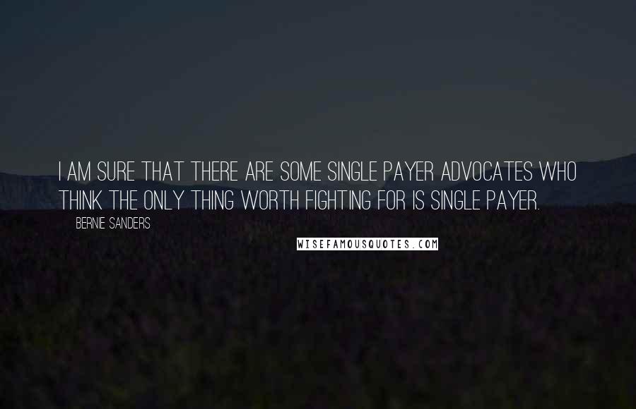 Bernie Sanders Quotes: I am sure that there are some single payer advocates who think the only thing worth fighting for is single payer.