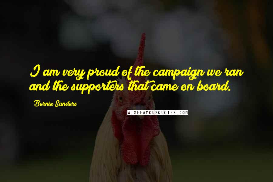 Bernie Sanders Quotes: I am very proud of the campaign we ran and the supporters that came on board.