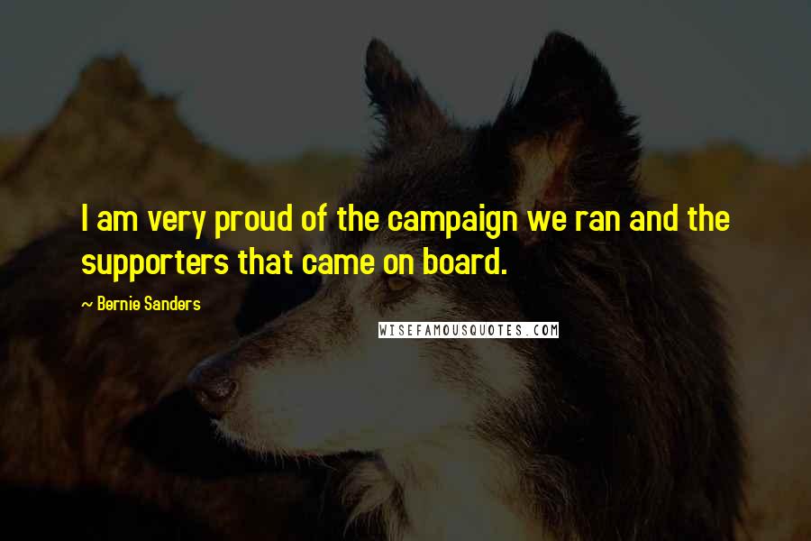 Bernie Sanders Quotes: I am very proud of the campaign we ran and the supporters that came on board.