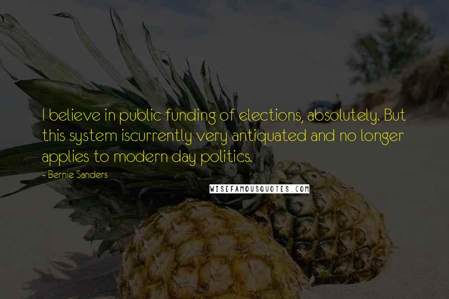 Bernie Sanders Quotes: I believe in public funding of elections, absolutely. But this system iscurrently very antiquated and no longer applies to modern day politics.