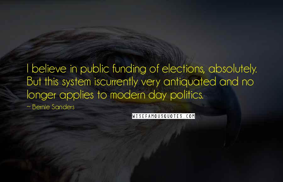 Bernie Sanders Quotes: I believe in public funding of elections, absolutely. But this system iscurrently very antiquated and no longer applies to modern day politics.