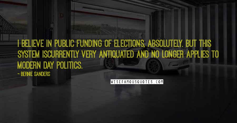 Bernie Sanders Quotes: I believe in public funding of elections, absolutely. But this system iscurrently very antiquated and no longer applies to modern day politics.