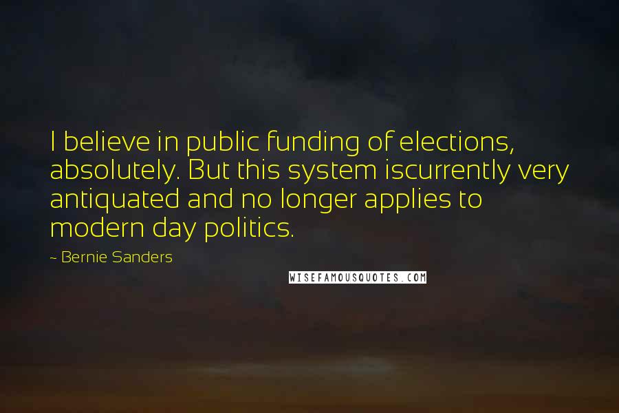Bernie Sanders Quotes: I believe in public funding of elections, absolutely. But this system iscurrently very antiquated and no longer applies to modern day politics.